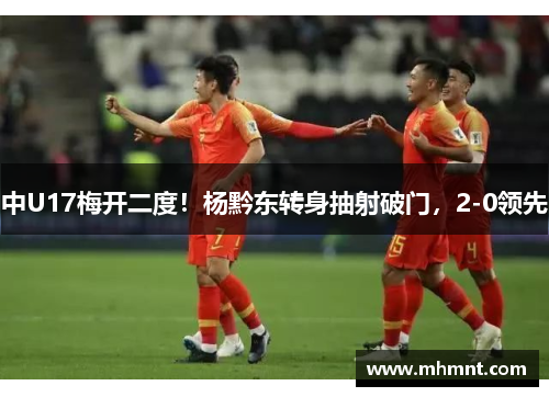 中U17梅开二度！杨黔东转身抽射破门，2-0领先