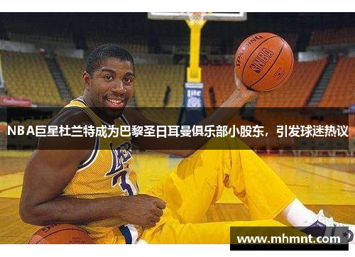 NBA巨星杜兰特成为巴黎圣日耳曼俱乐部小股东，引发球迷热议